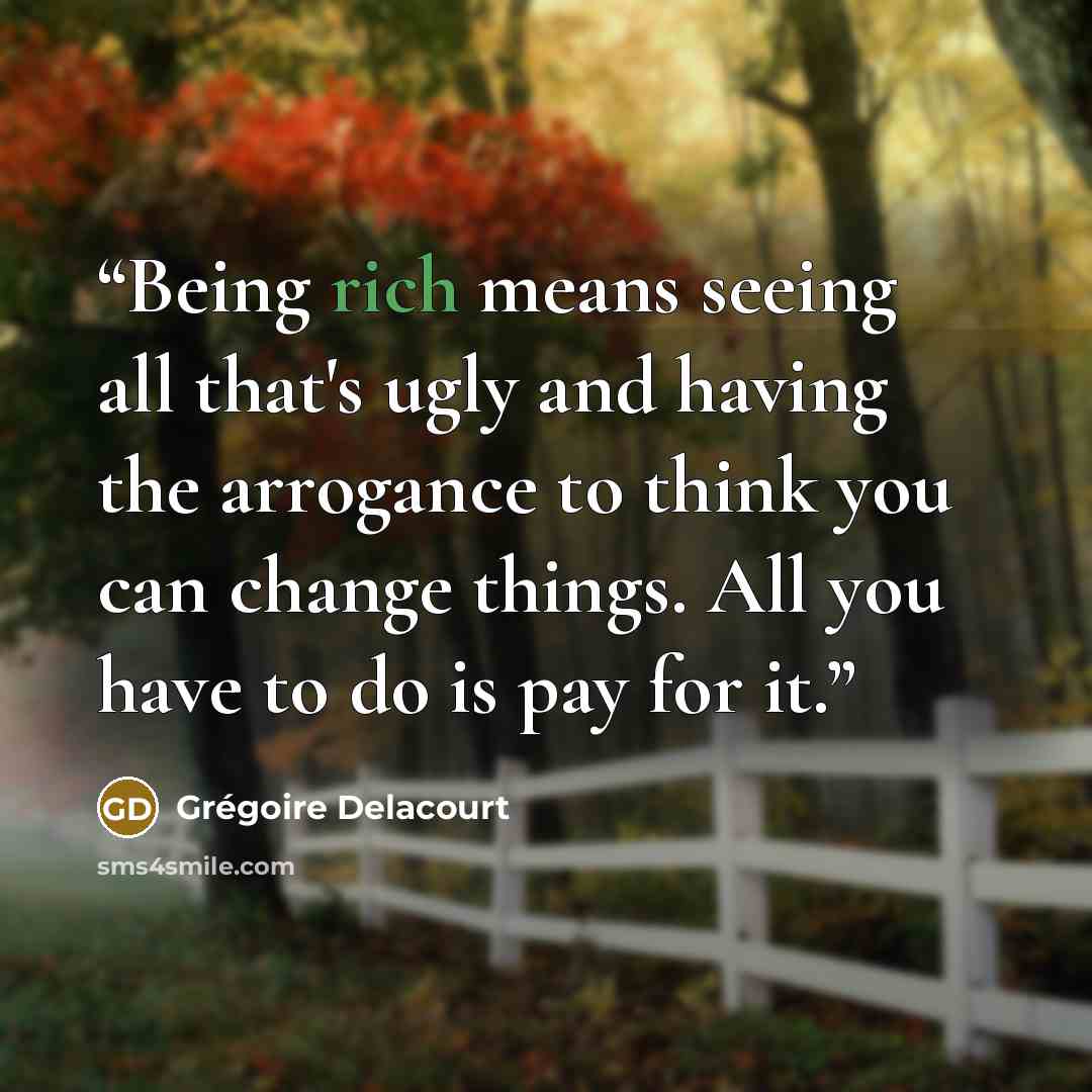 “Being rich means seeing all that's ugly and having the arrogance to think you can change things. All you have to do is pay for it.” quote by Grégoire Delacourt