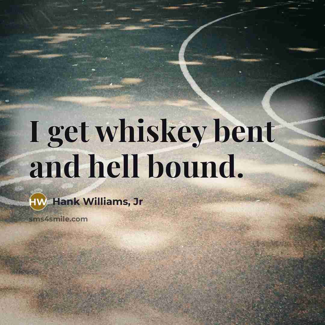“I get whiskey bent and hell bound.” quote by Hank Williams, Jr