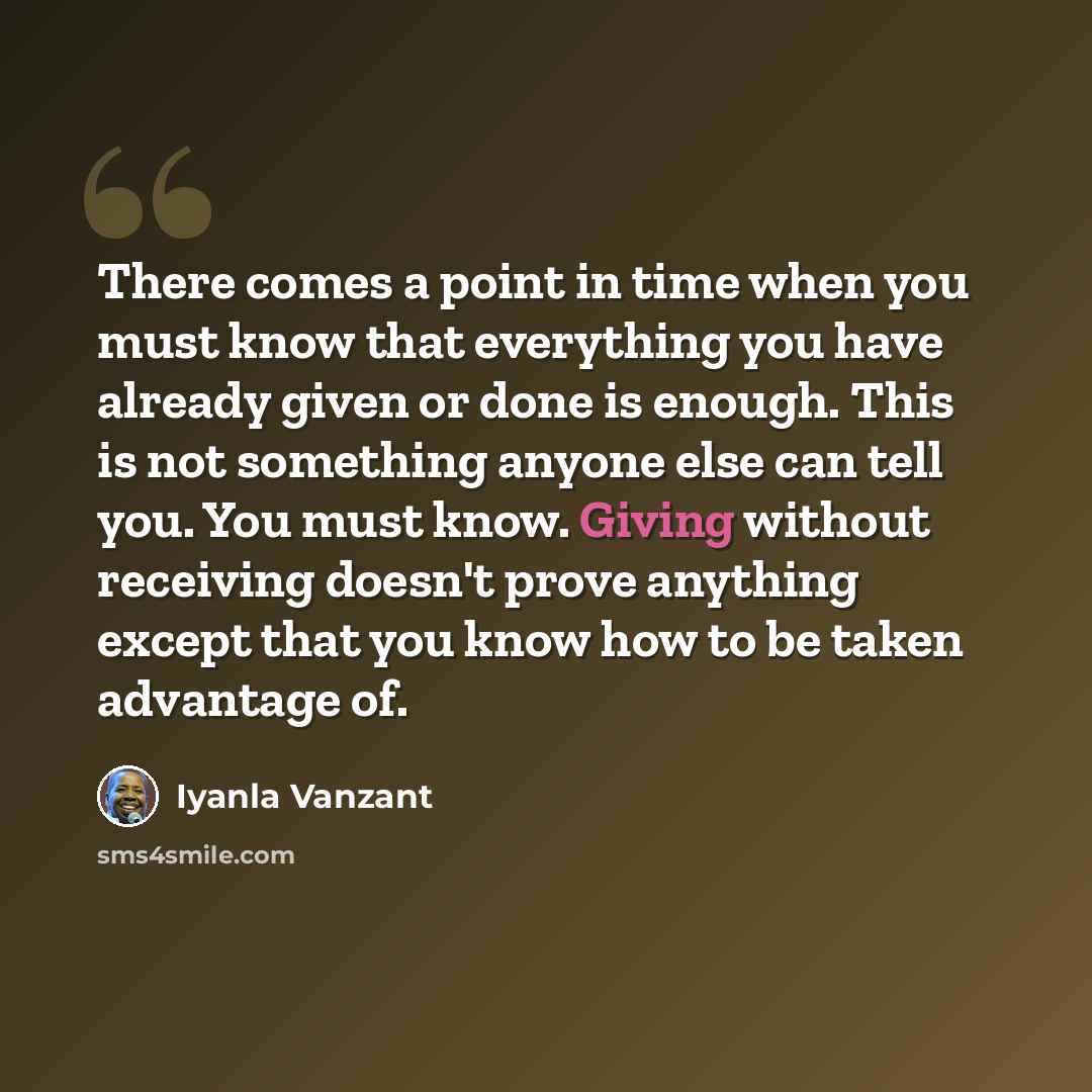 “There comes a point in time when you must know that everything you have already given or done is enough. This is not something anyone else can tell you. You must know. Giving without receiving doesn't prove anything except that you know how to be taken advantage of.” quote by Iyanla Vanzant