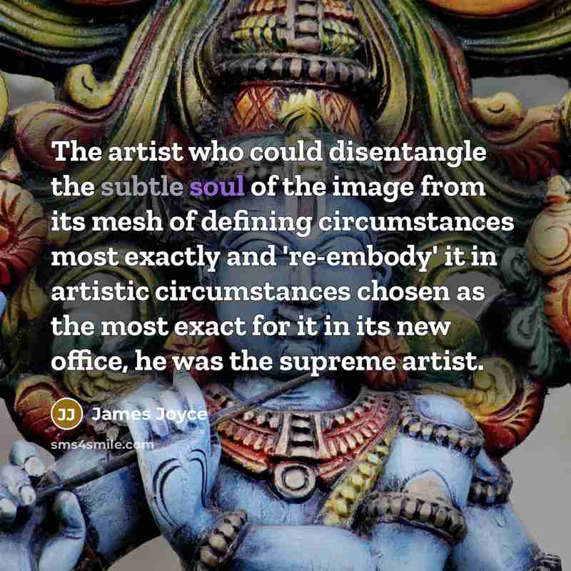“The artist who could disentangle the subtle soul of the image from its mesh of defining circumstances most exactly and 're-embody' it in artistic circumstances chosen as the most exact for it in its new office, he was the supreme artist.” quote by James Joyce