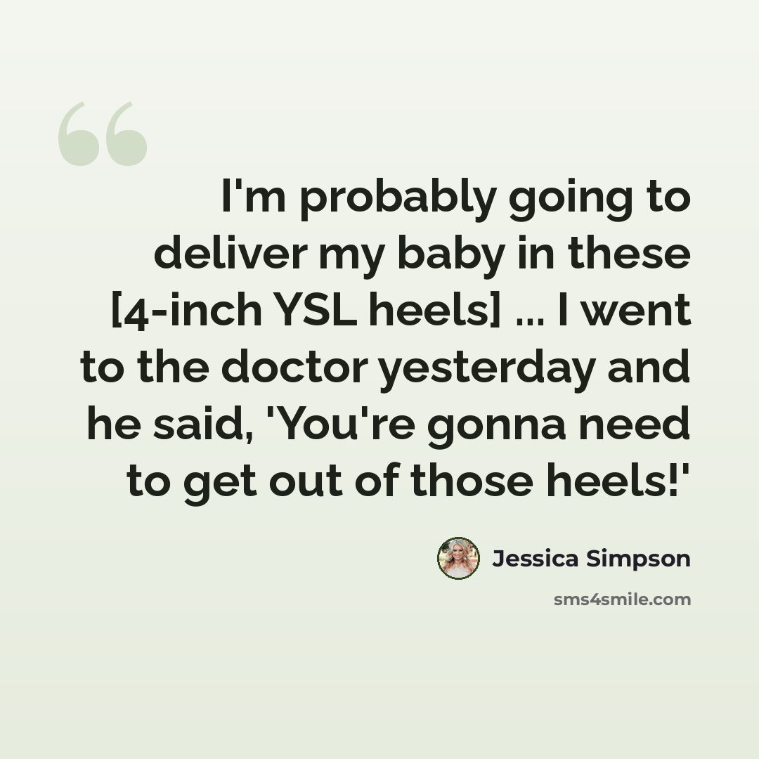 “I'm probably going to deliver my baby in these [4-inch YSL heels] ... I went to the doctor yesterday and he said, 'You're gonna need to get out of those heels!'” quote by Jessica Simpson