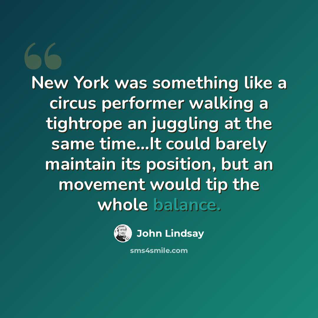 “New York was something like a circus performer walking a tightrope an juggling at the same time…It could barely maintain its position, but an movement would tip the whole balance.” quote by John Lindsay