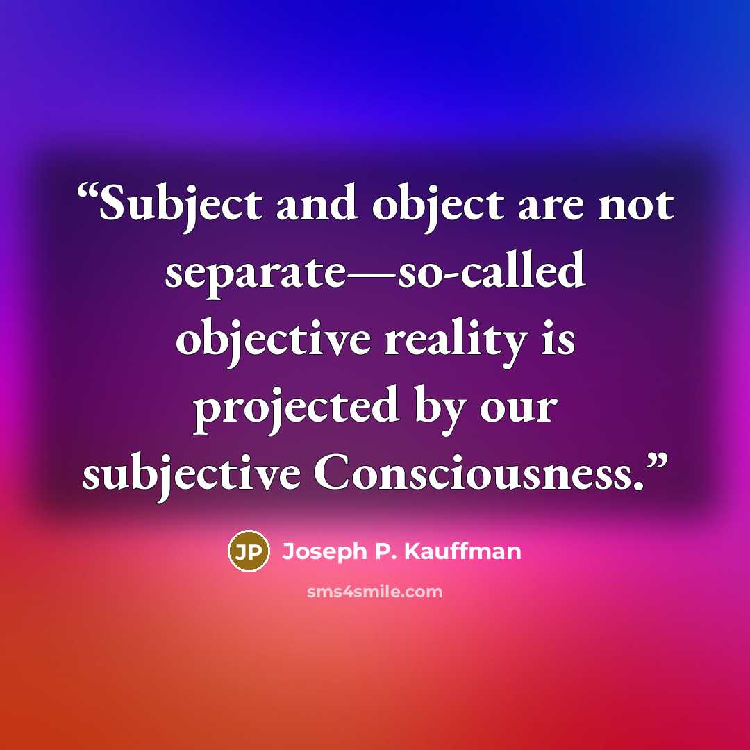 “Subject and object are not separate—so-called objective reality is projected by our subjective Consciousness.” quote by Joseph P. Kauffman