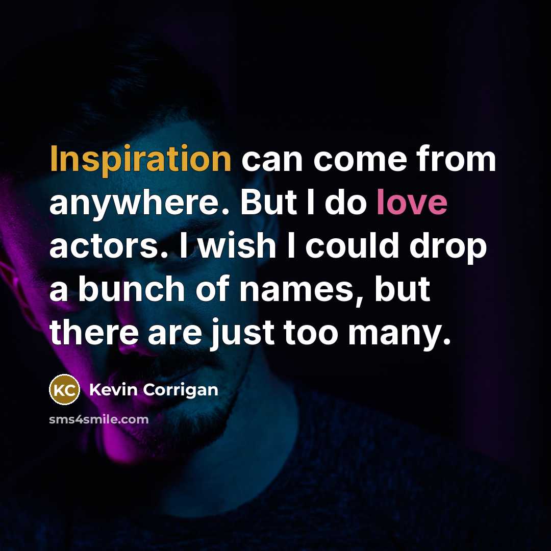“Inspiration can come from anywhere. But I do love actors. I wish I could drop a bunch of names, but there are just too many.” quote by Kevin Corrigan
