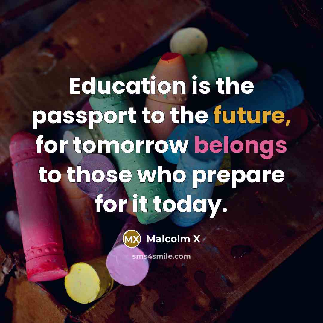 “Education is the passport to the future, for tomorrow belongs to those who prepare for it today.” quote by Malcolm X