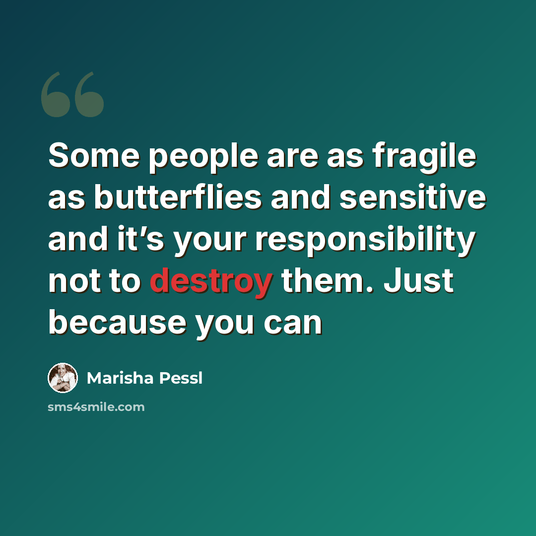 “Some people are as fragile as butterflies and sensitive and it’s your responsibility not to destroy them. Just because you can” quote by Marisha Pessl