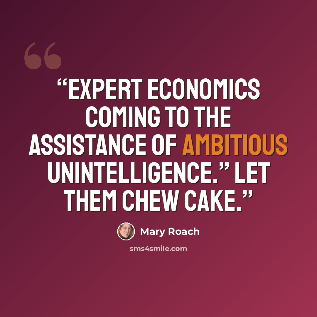 “Expert economics coming to the assistance of ambitious unintelligence.” Let them chew cake.” quote by Mary Roach