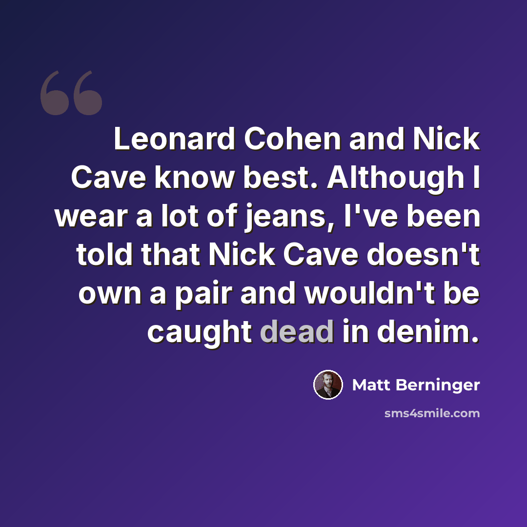 “Leonard Cohen and Nick Cave know best. Although I wear a lot of jeans, I've been told that Nick Cave doesn't own a pair and wouldn't be caught dead in denim.” quote by Matt Berninger