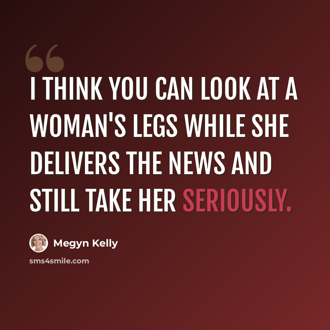 “I think you can look at a woman's legs while she delivers the news and still take her seriously.” quote by Megyn Kelly