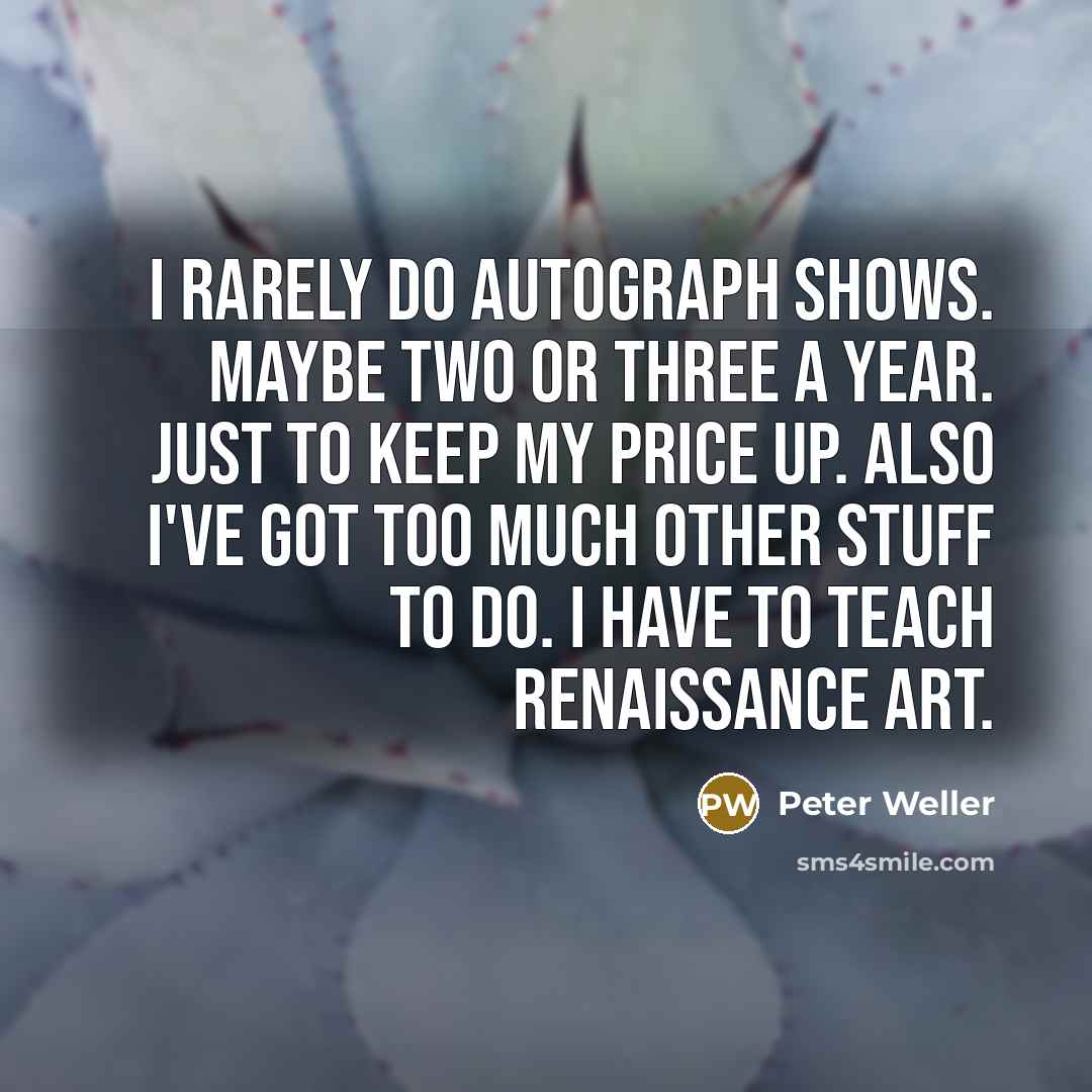 “I rarely do autograph shows. Maybe two or three a year. Just to keep my price up. Also I've got too much other stuff to do. I have to teach Renaissance art.” quote by Peter Weller