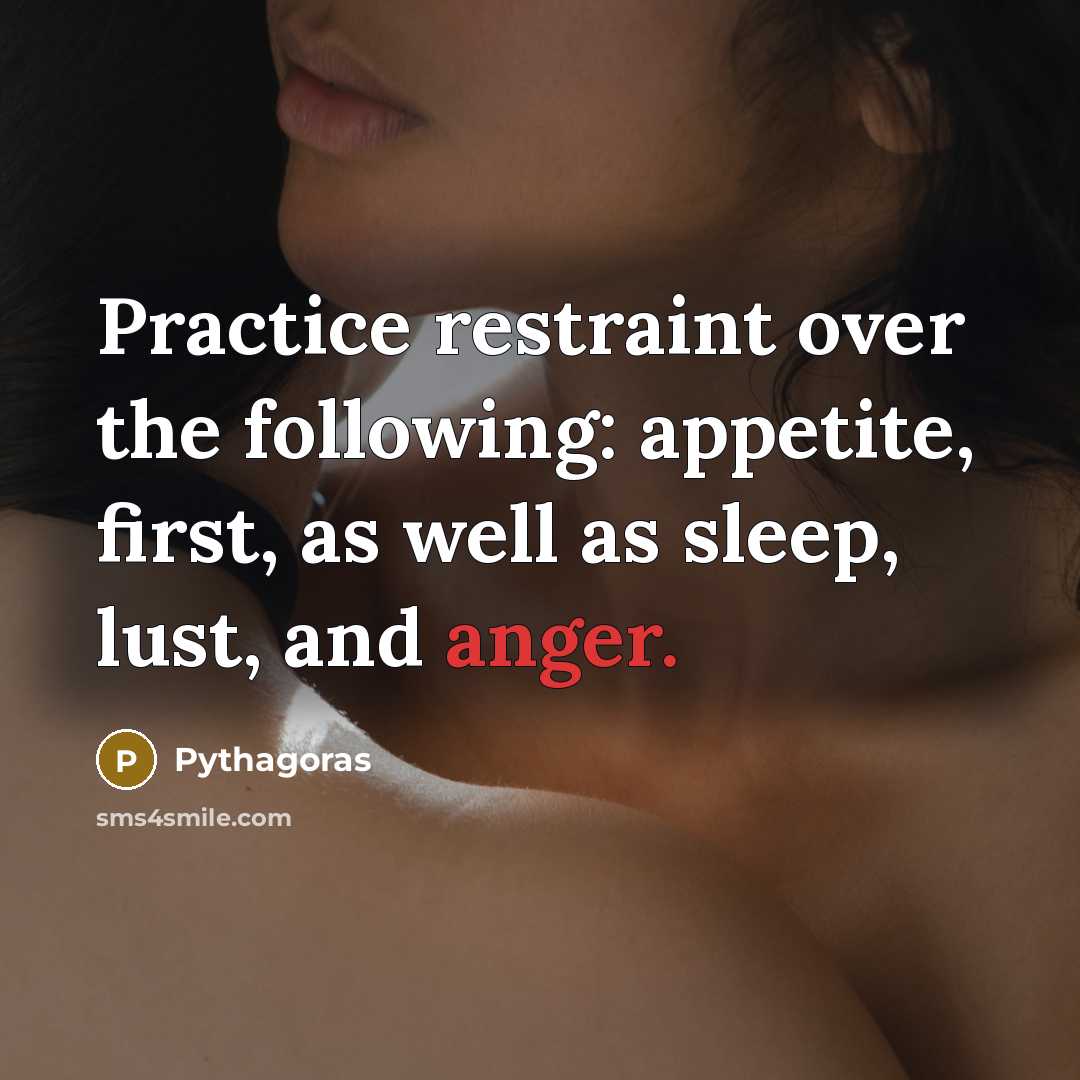 “Practice restraint over the following: appetite, first, as well as sleep, lust, and anger.” quote by Pythagoras
