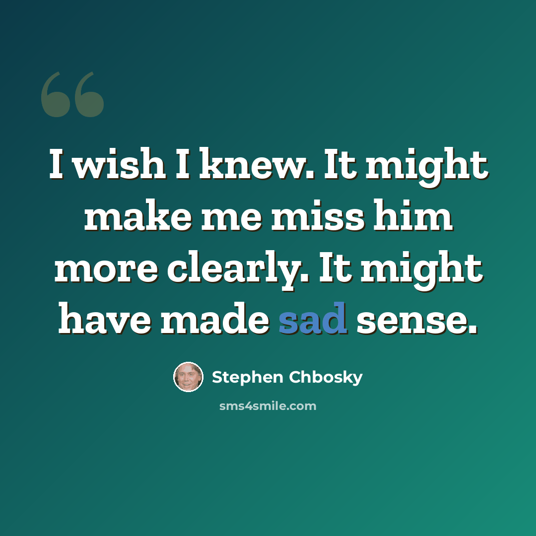 “I wish I knew. It might make me miss him more clearly. It might have made sad sense.” quote by Stephen Chbosky
