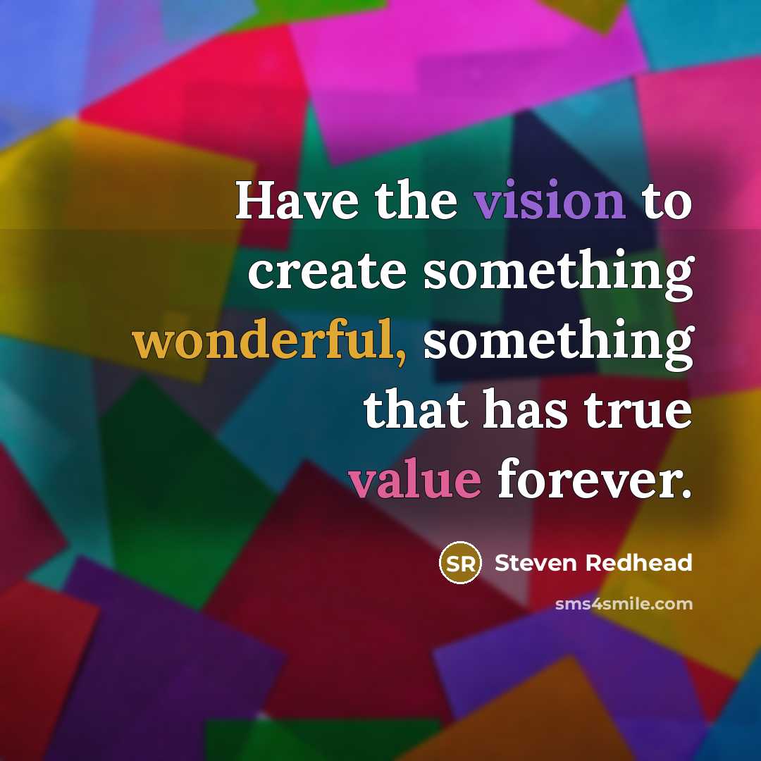 “Have the vision to create something wonderful, something that has true value forever.” quote by Steven Redhead
