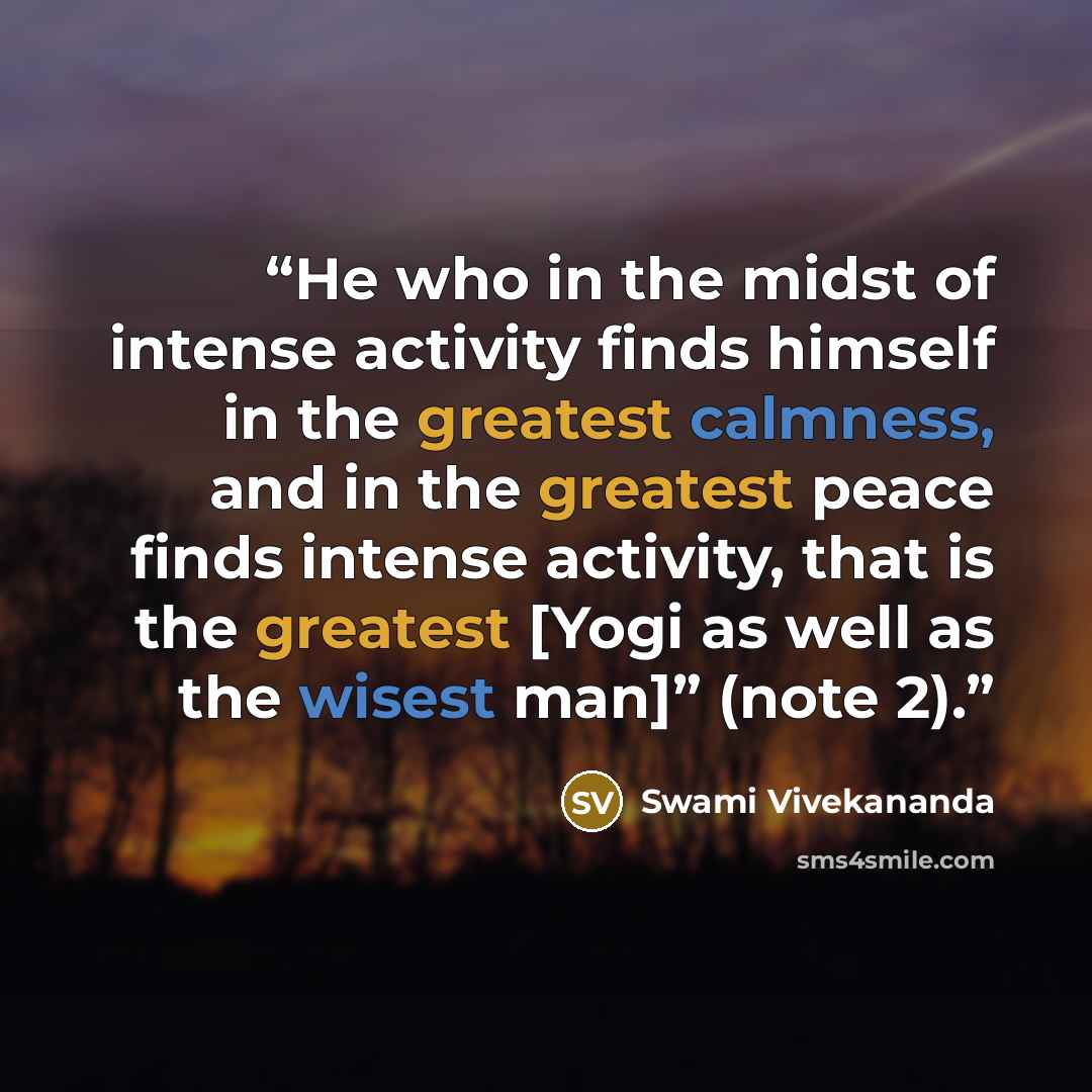 “He who in the midst of intense activity finds himself in the greatest calmness, and in the greatest peace finds intense activity, that is the greatest [Yogi as well as the wisest man]” (note 2).” quote by Swami Vivekananda