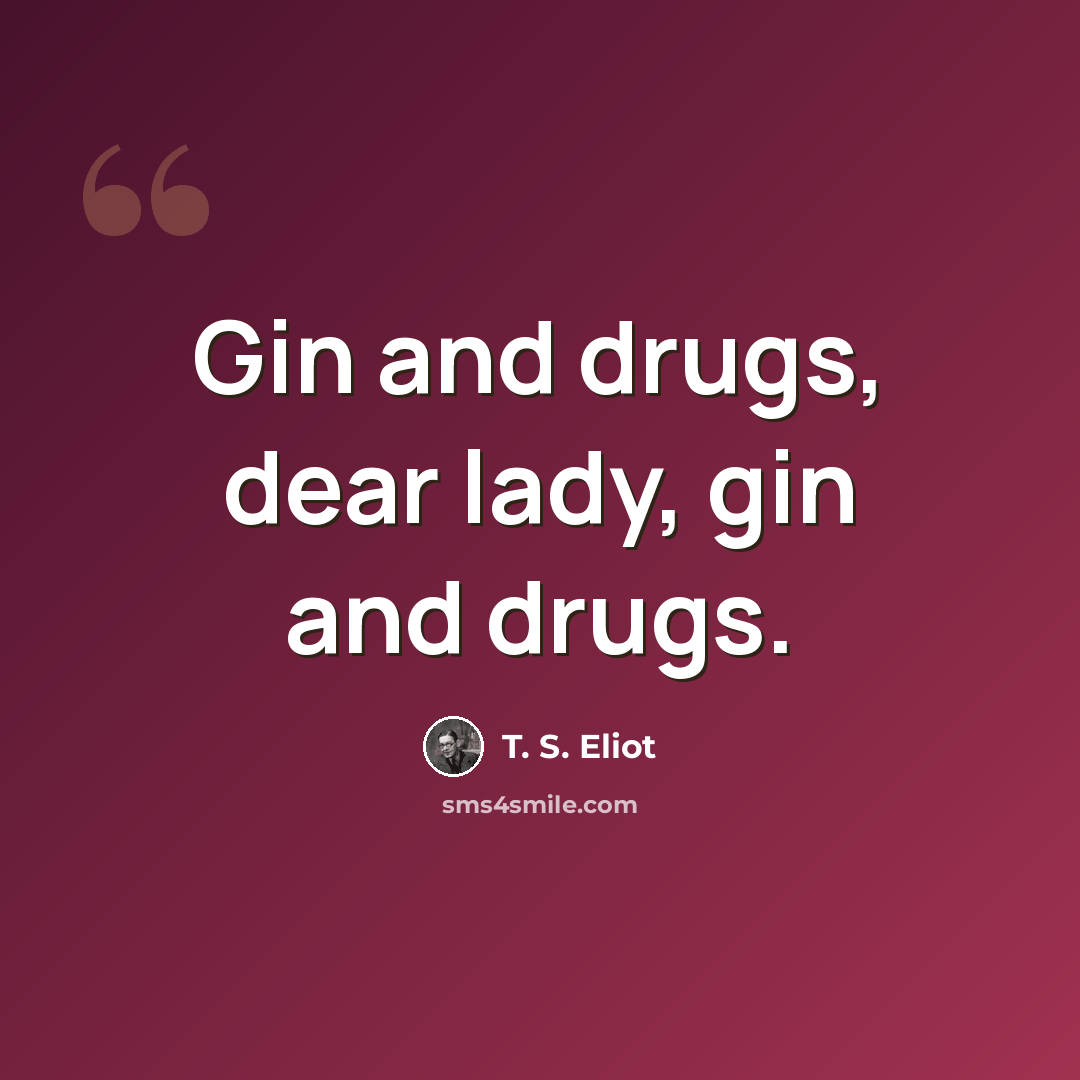 “Gin and drugs, dear lady, gin and drugs.” quote by T. S. Eliot