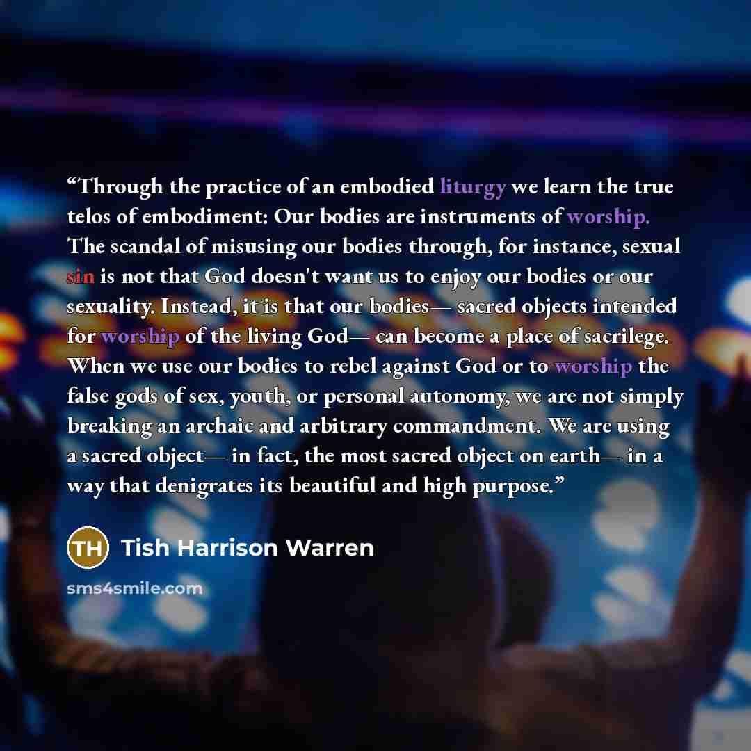 “Through the practice of an embodied liturgy we learn the true telos of embodiment: Our bodies are instruments of worship. The scandal of misusing our bodies through, for instance, sexual sin is not that God doesn't want us to enjoy our bodies or our sexuality. Instead, it is that our bodies…” quote by Tish Harrison Warren