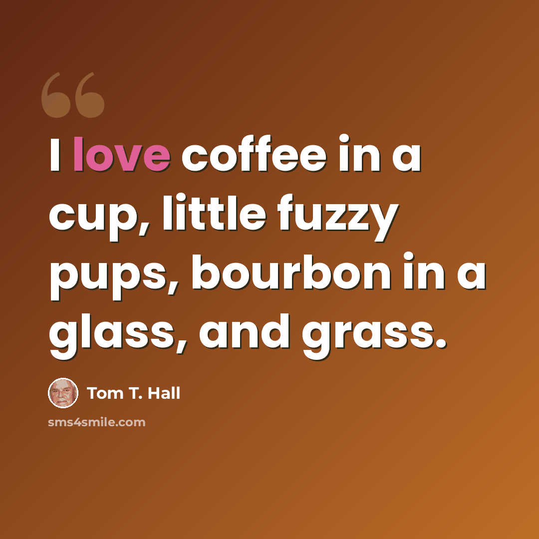 “I love coffee in a cup, little fuzzy pups, bourbon in a glass, and grass.” quote by Tom T. Hall
