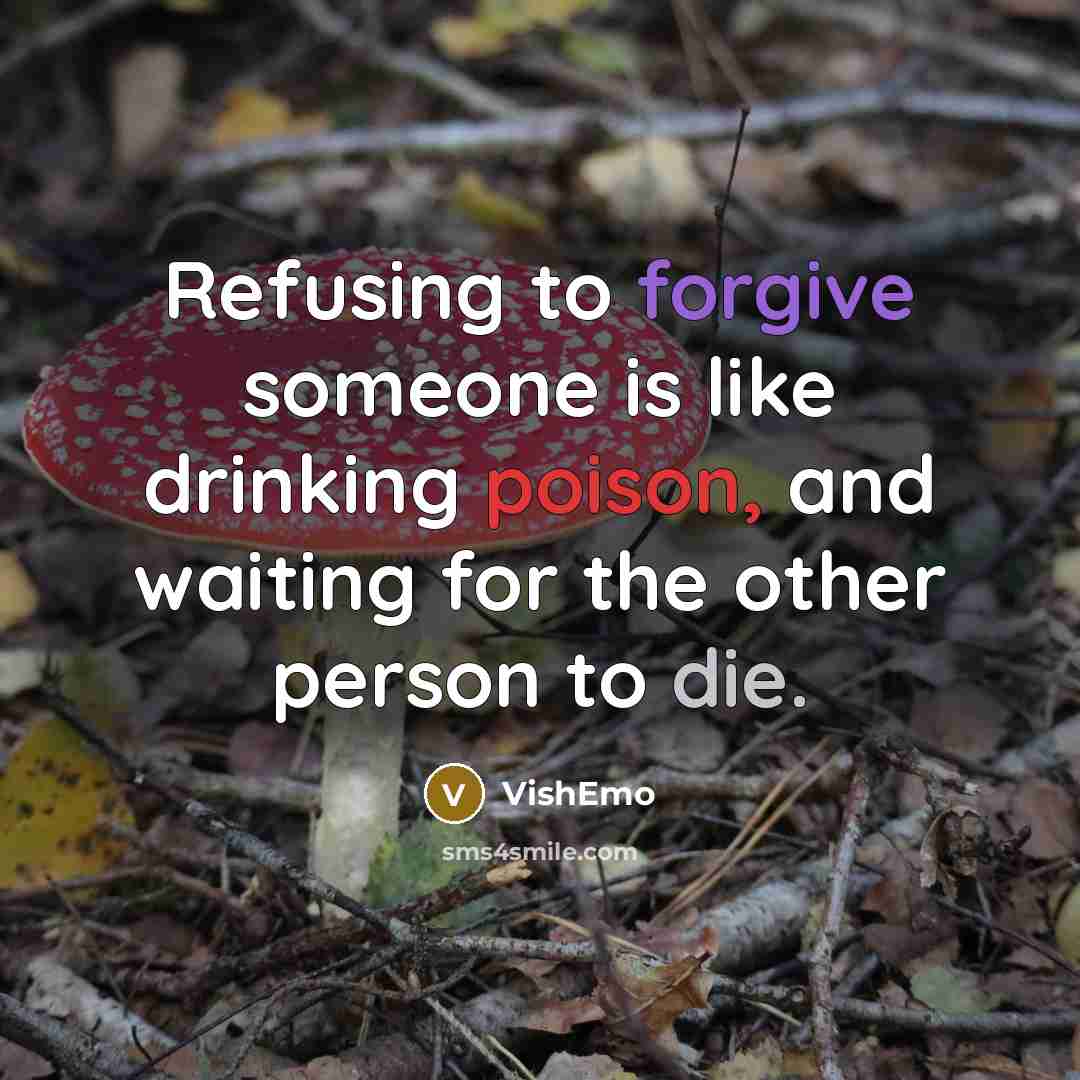 “Refusing to forgive someone is like drinking poison, and waiting for the other person to die.” quote by VishEmo