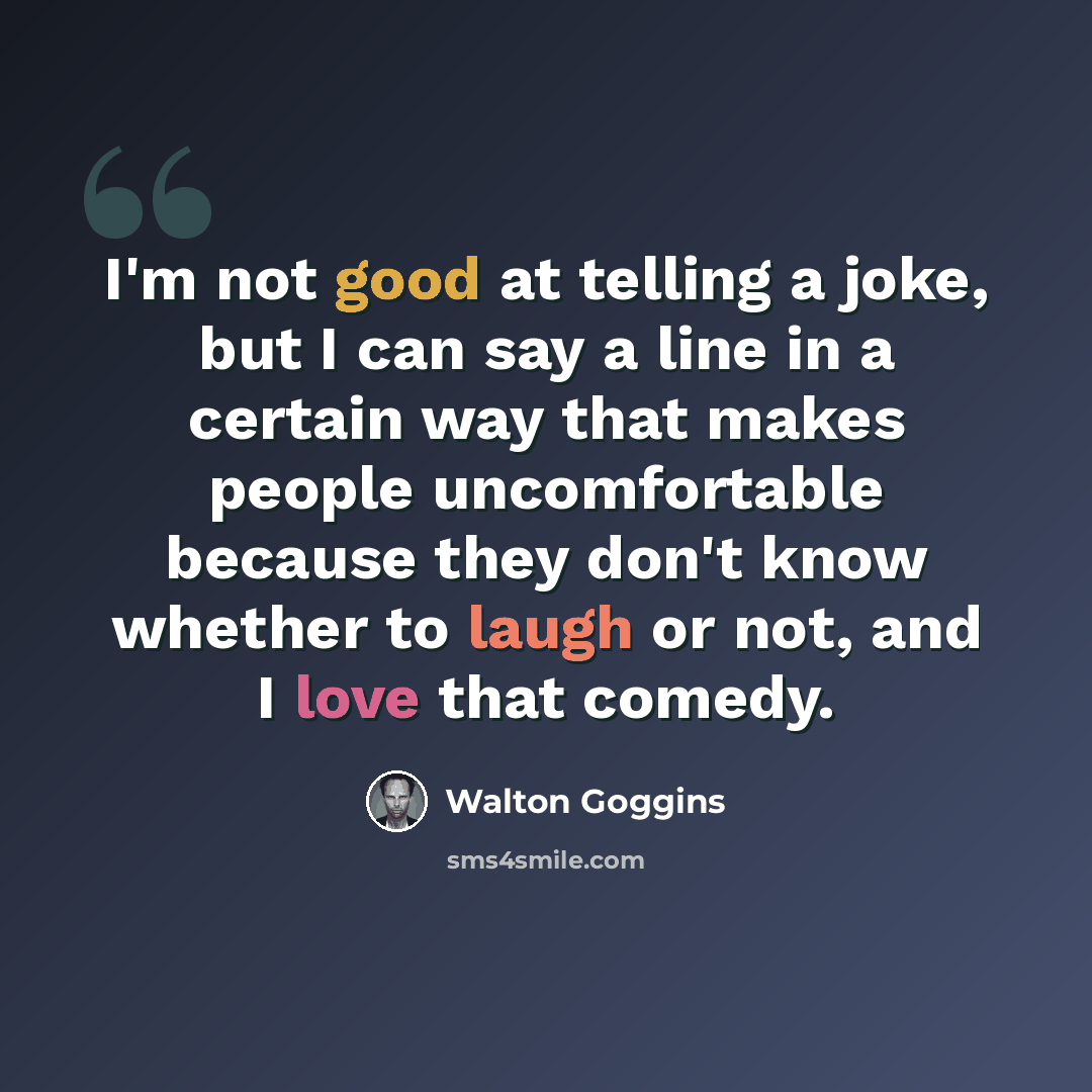 “I'm not good at telling a joke, but I can say a line in a certain way that makes people uncomfortable because they don't know whether to laugh or not, and I love that comedy.” quote by Walton Goggins