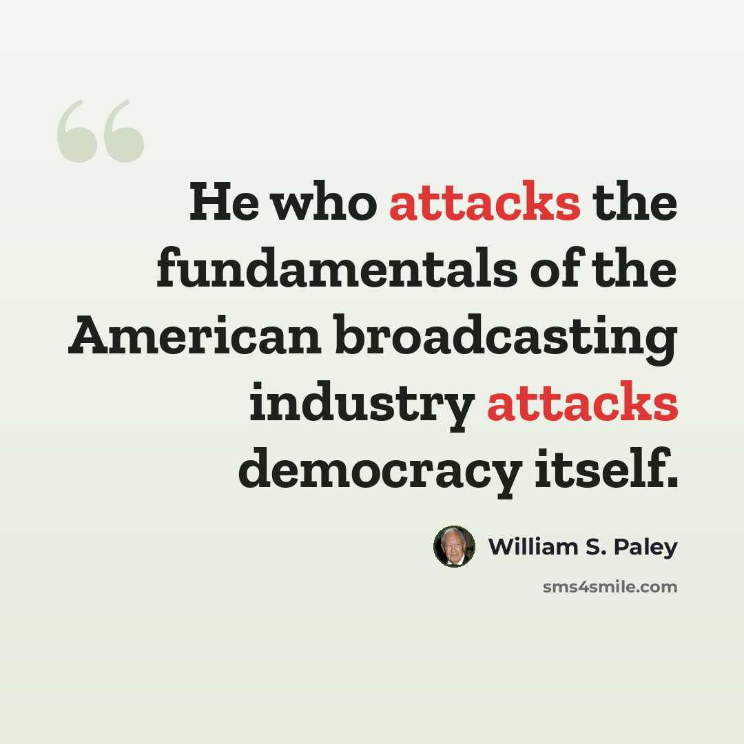 “He who attacks the fundamentals of the American broadcasting industry attacks democracy itself.” quote by William S. Paley