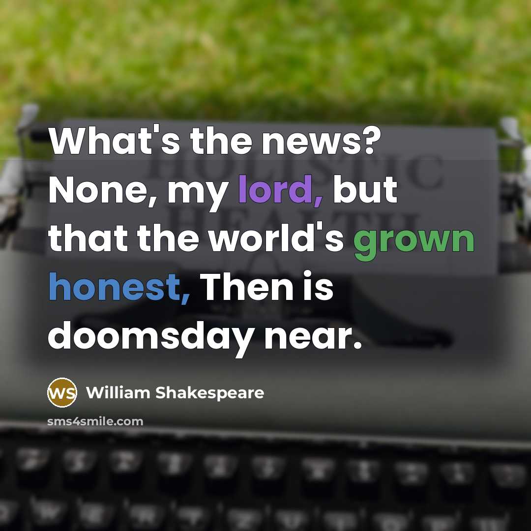 “What's the news? None, my lord, but that the world's grown honest, Then is doomsday near.” quote by William Shakespeare