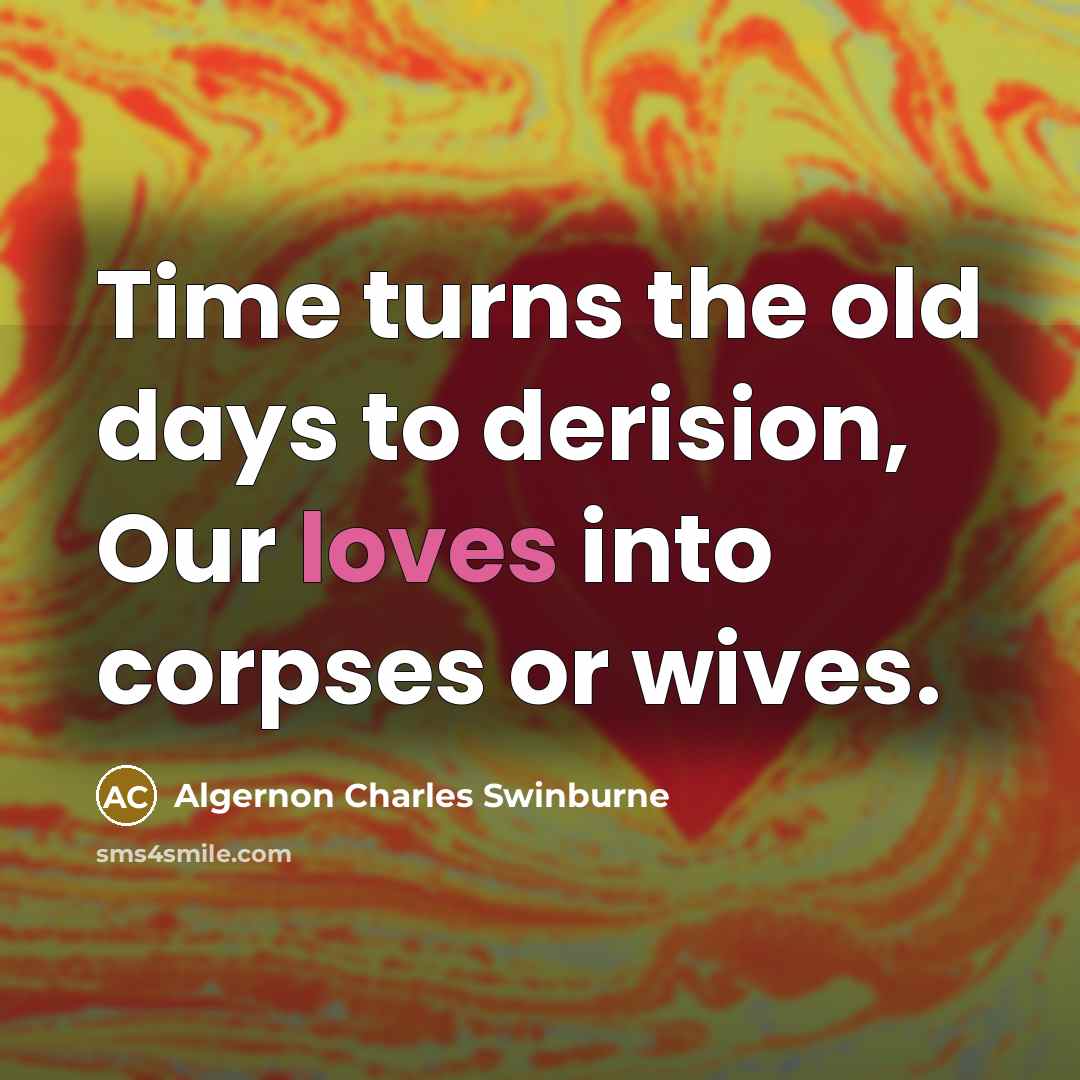 “Time turns the old days to derision, Our loves into corpses or wives.” quote by Algernon Charles Swinburne