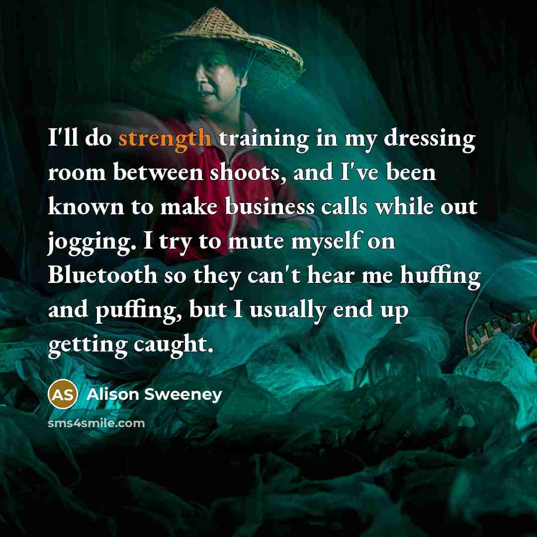 “I'll do strength training in my dressing room between shoots, and I've been known to make business calls while out jogging. I try to mute myself on Bluetooth so they can't hear me huffing and puffing, but I usually end up getting caught.” quote by Alison Sweeney