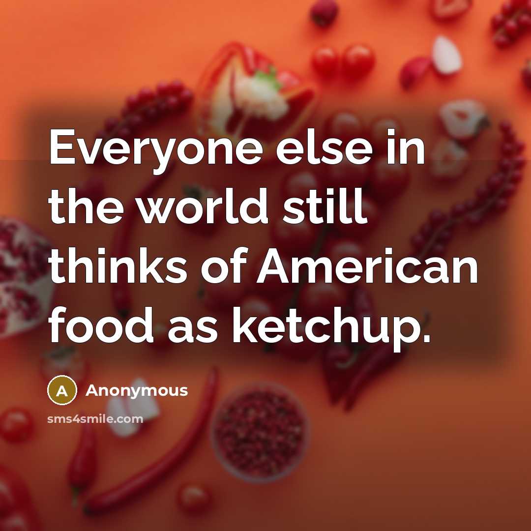 “Everyone else in the world still thinks of American food as ketchup.” quote by Anonymous