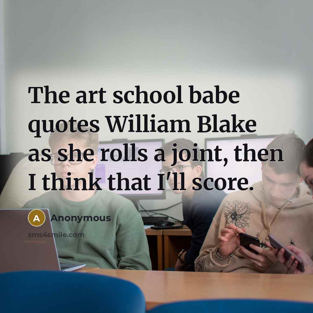 “The art school babe quotes William Blake as she rolls a joint, then I think that I'll score.” quote by Anonymous