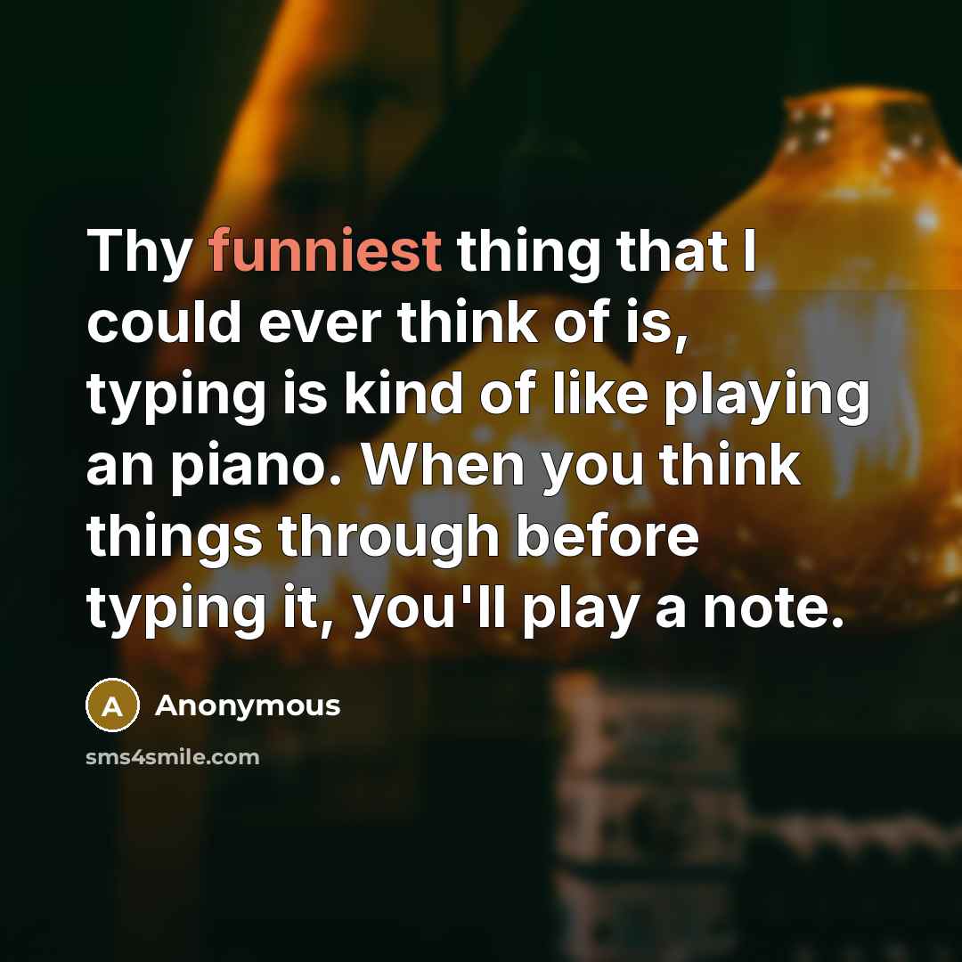 “Thy funniest thing that I could ever think of is, typing is kind of like playing an piano. When you think things through before typing it, you'll play a note.” quote by Anonymous