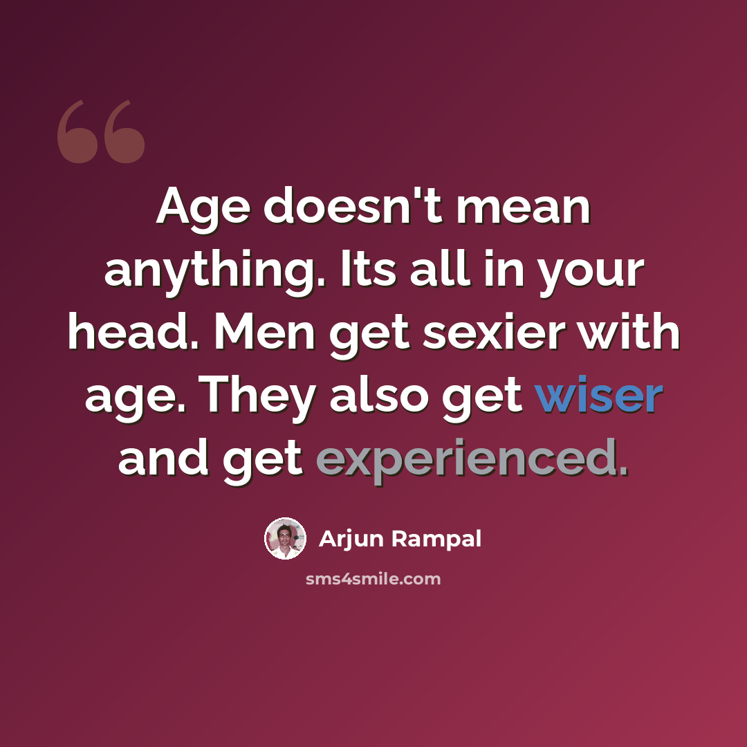 “Age doesn't mean anything. Its all in your head. Men get sexier with age. They also get wiser and get experienced.” quote by Arjun Rampal