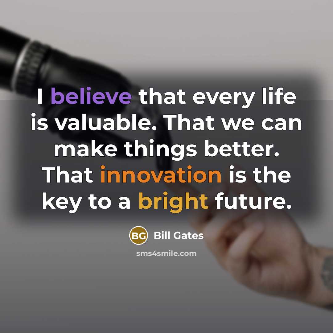 “I believe that every life is valuable. That we can make things better. That innovation is the key to a bright future.” quote by Bill Gates