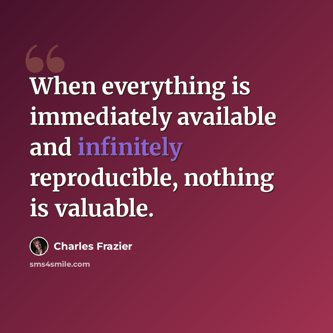 “When everything is immediately available and infinitely reproducible, nothing is valuable.” quote by Charles Frazier