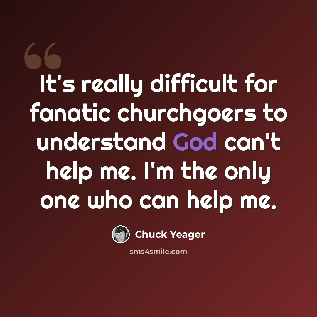 “It's really difficult for fanatic churchgoers to understand God can't help me. I'm the only one who can help me.” quote by Chuck Yeager