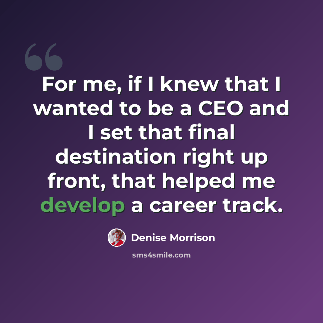 “For me, if I knew that I wanted to be a CEO and I set that final destination right up front, that helped me develop a career track.” quote by Denise Morrison