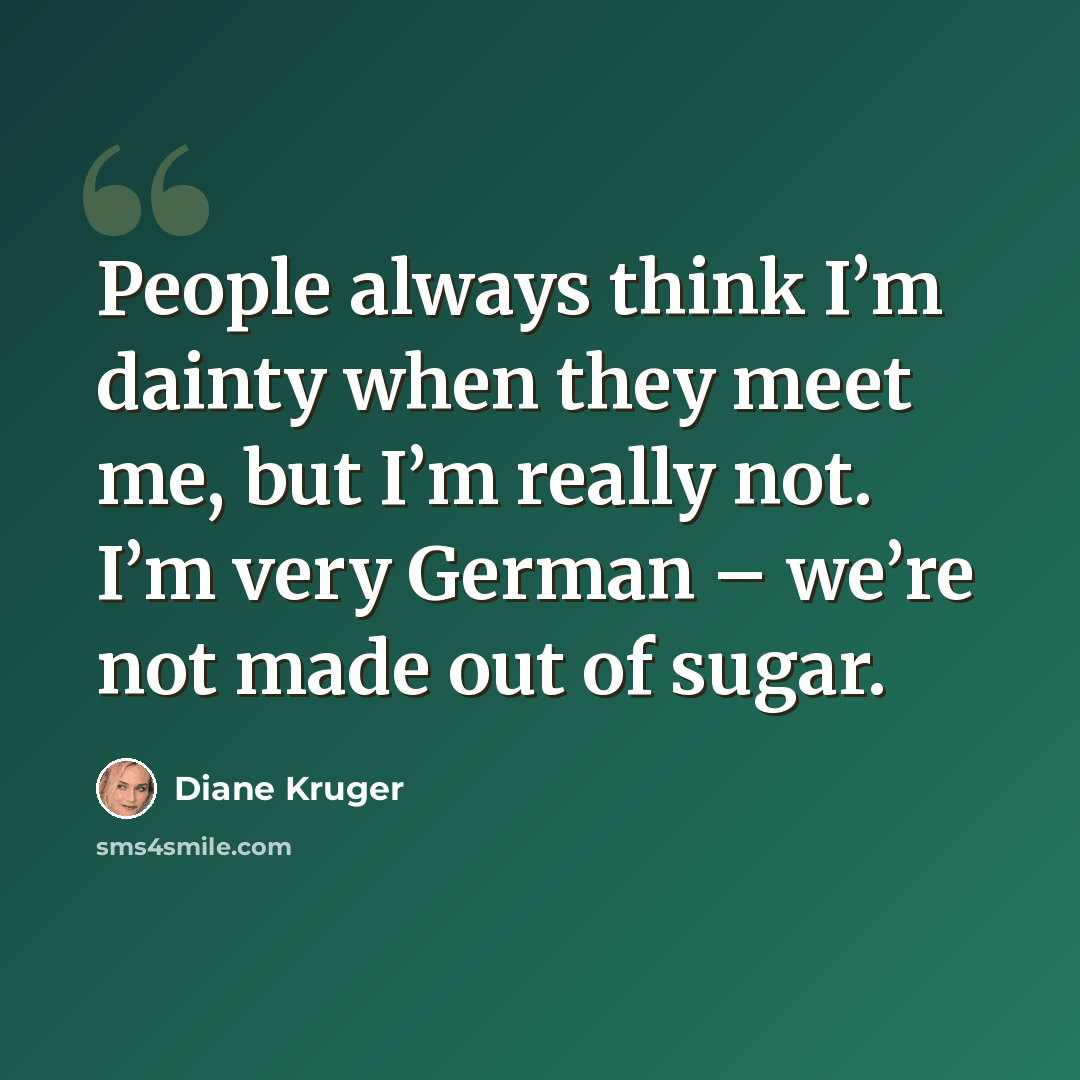 “People always think I’m dainty when they meet me, but I’m really not. I’m very German – we’re not made out of sugar.” quote by Diane Kruger