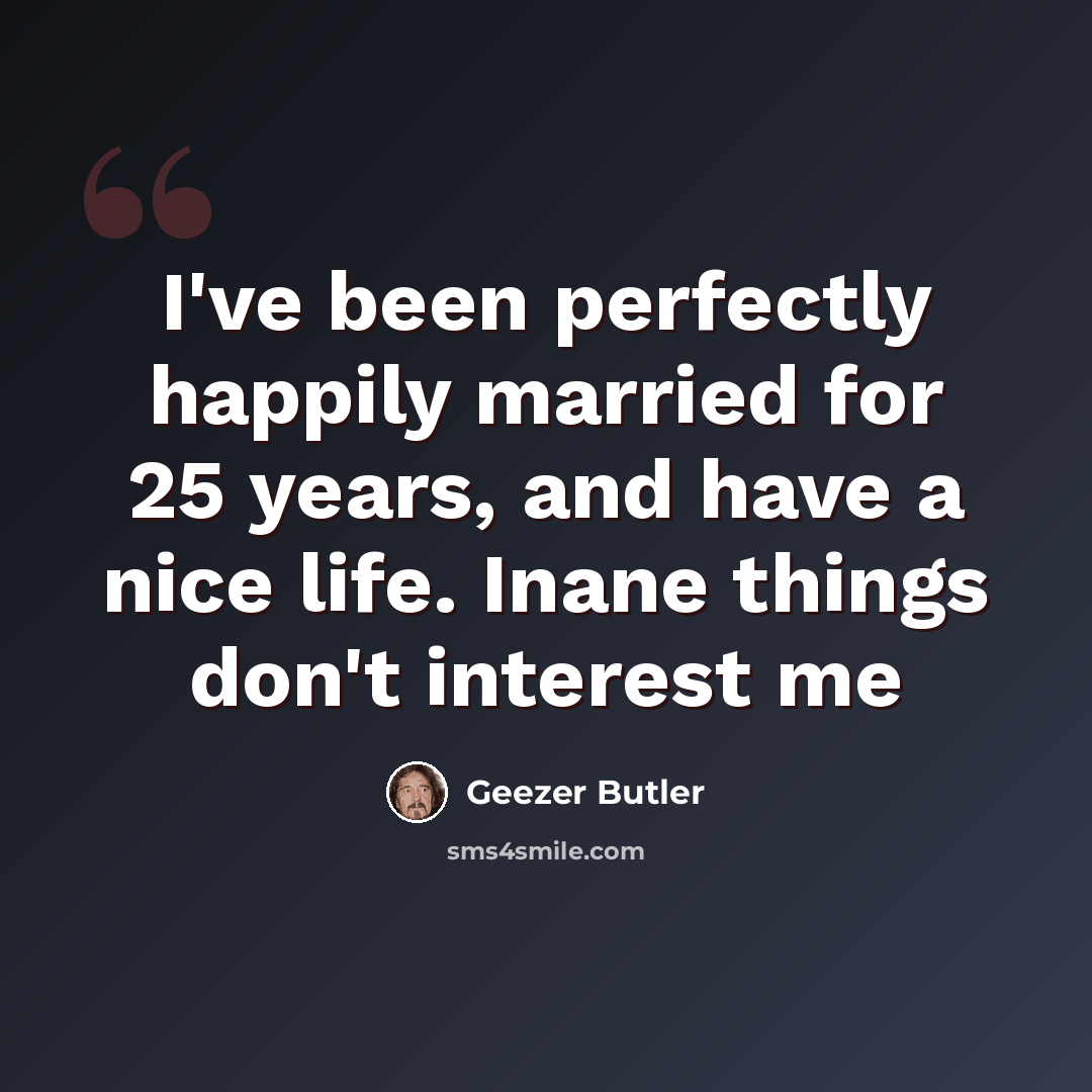 “I've been perfectly happily married for 25 years, and have a nice life. Inane things don't interest me” quote by Geezer Butler