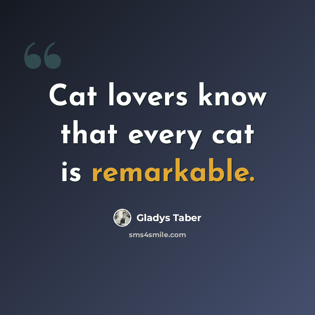 “Cat lovers know that every cat is remarkable.” quote by Gladys Taber