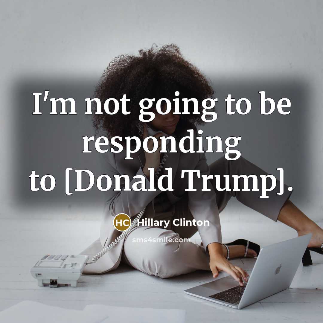 “I'm not going to be responding to [Donald Trump].” quote by Hillary Clinton
