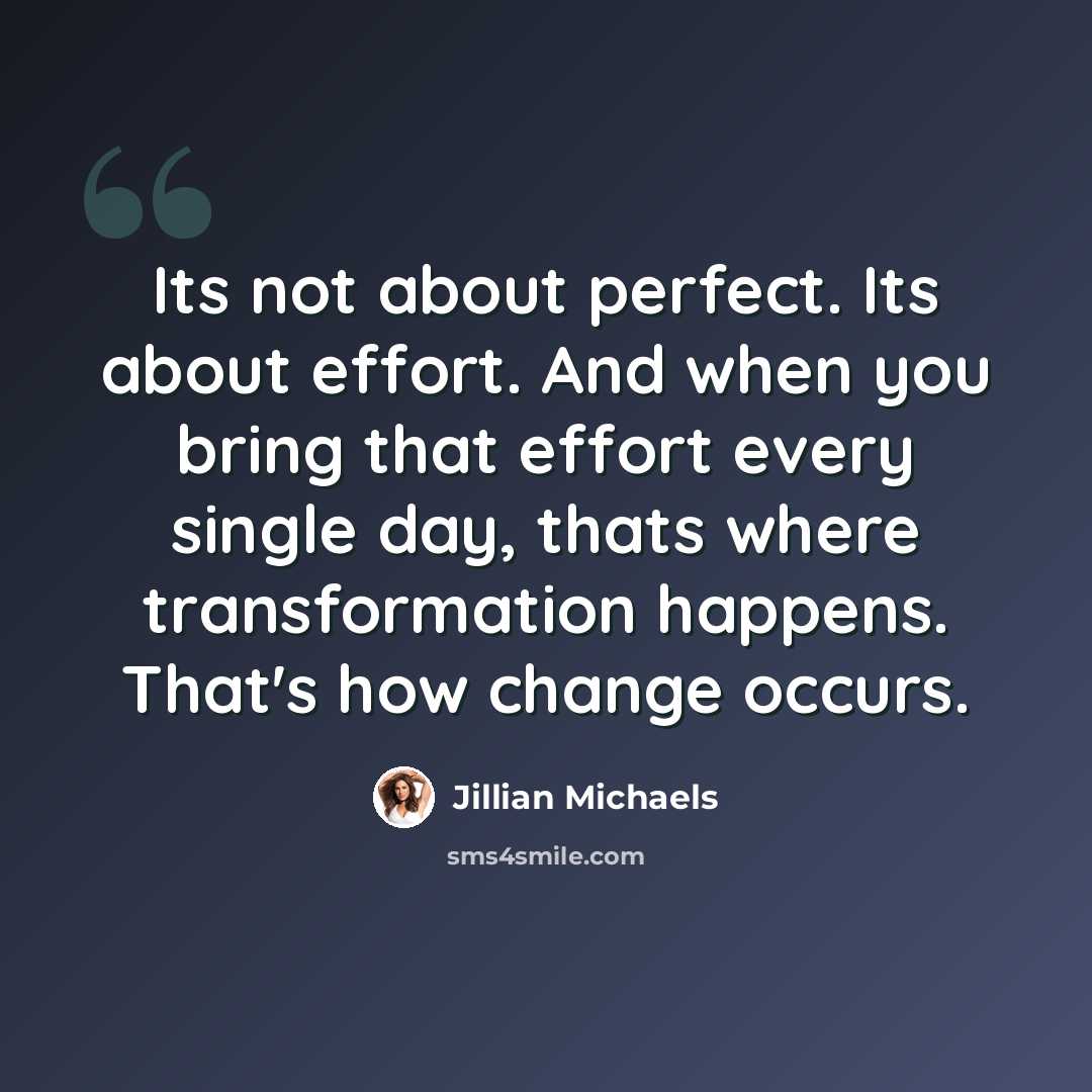 “Its not about perfect. Its about effort. And when you bring that effort every single day, thats where transformation happens. That's how change occurs.” quote by Jillian Michaels