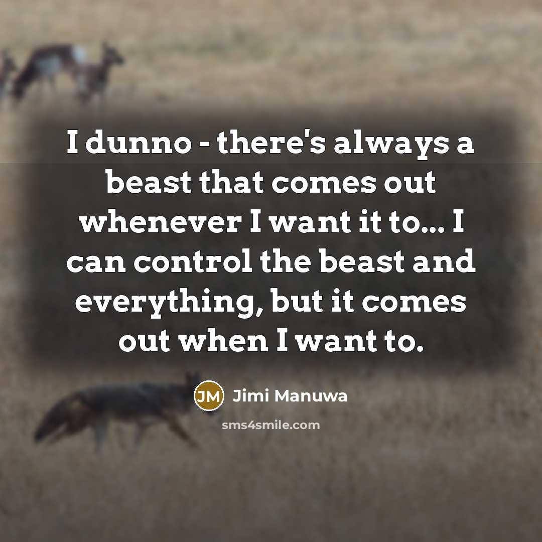 “I dunno - there's always a beast that comes out whenever I want it to... I can control the beast and everything, but it comes out when I want to.” quote by Jimi Manuwa