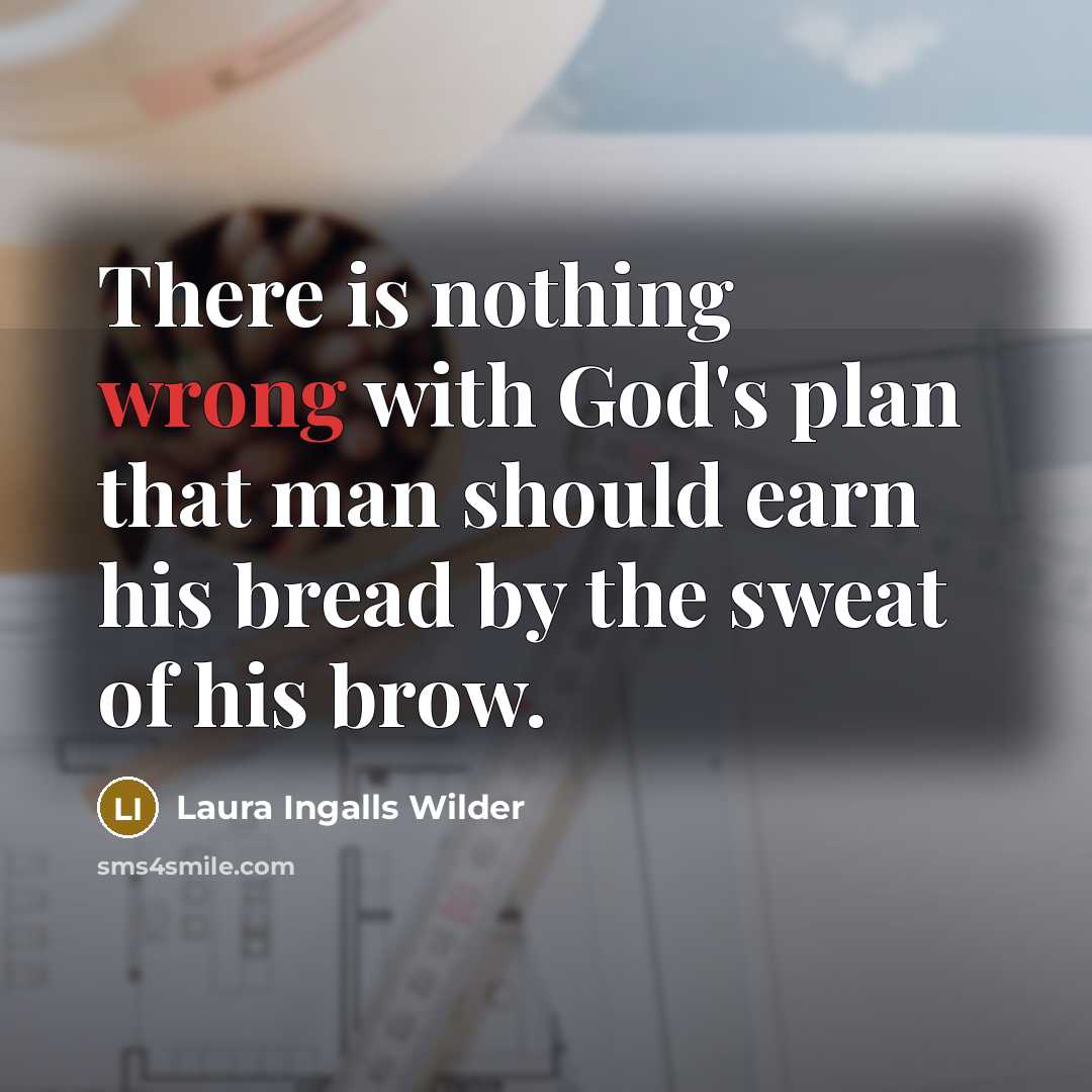 “There is nothing wrong with God's plan that man should earn his bread by the sweat of his brow.” quote by Laura Ingalls Wilder