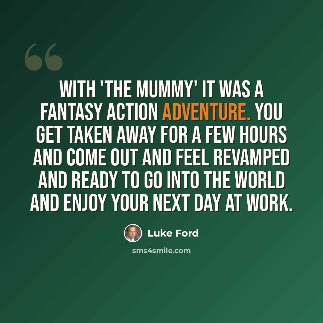 “With 'The Mummy' it was a fantasy action adventure. You get taken away for a few hours and come out and feel revamped and ready to go into the world and enjoy your next day at work.” quote by Luke Ford