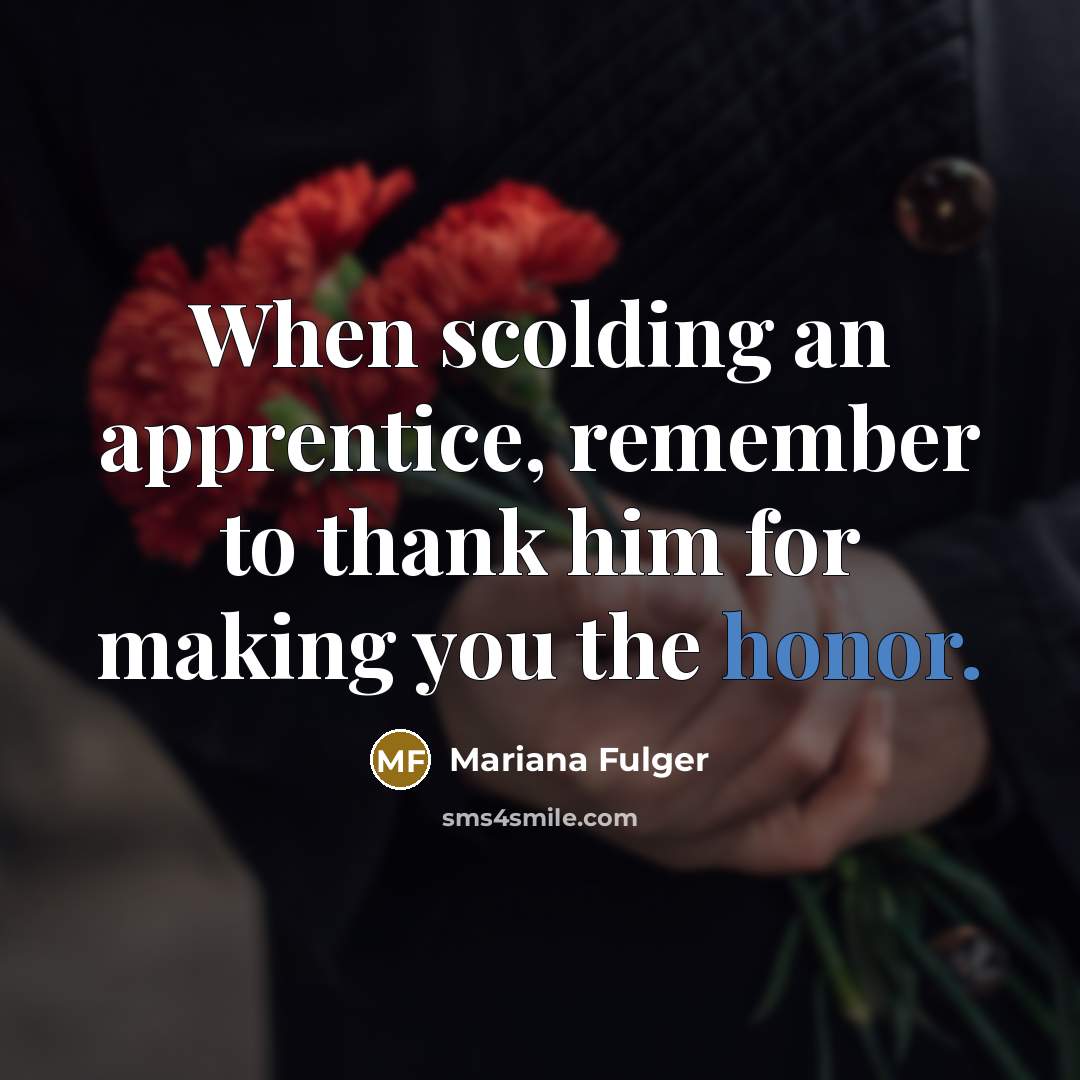 “When scolding an apprentice, remember to thank him for making you the honor.” quote by Mariana Fulger