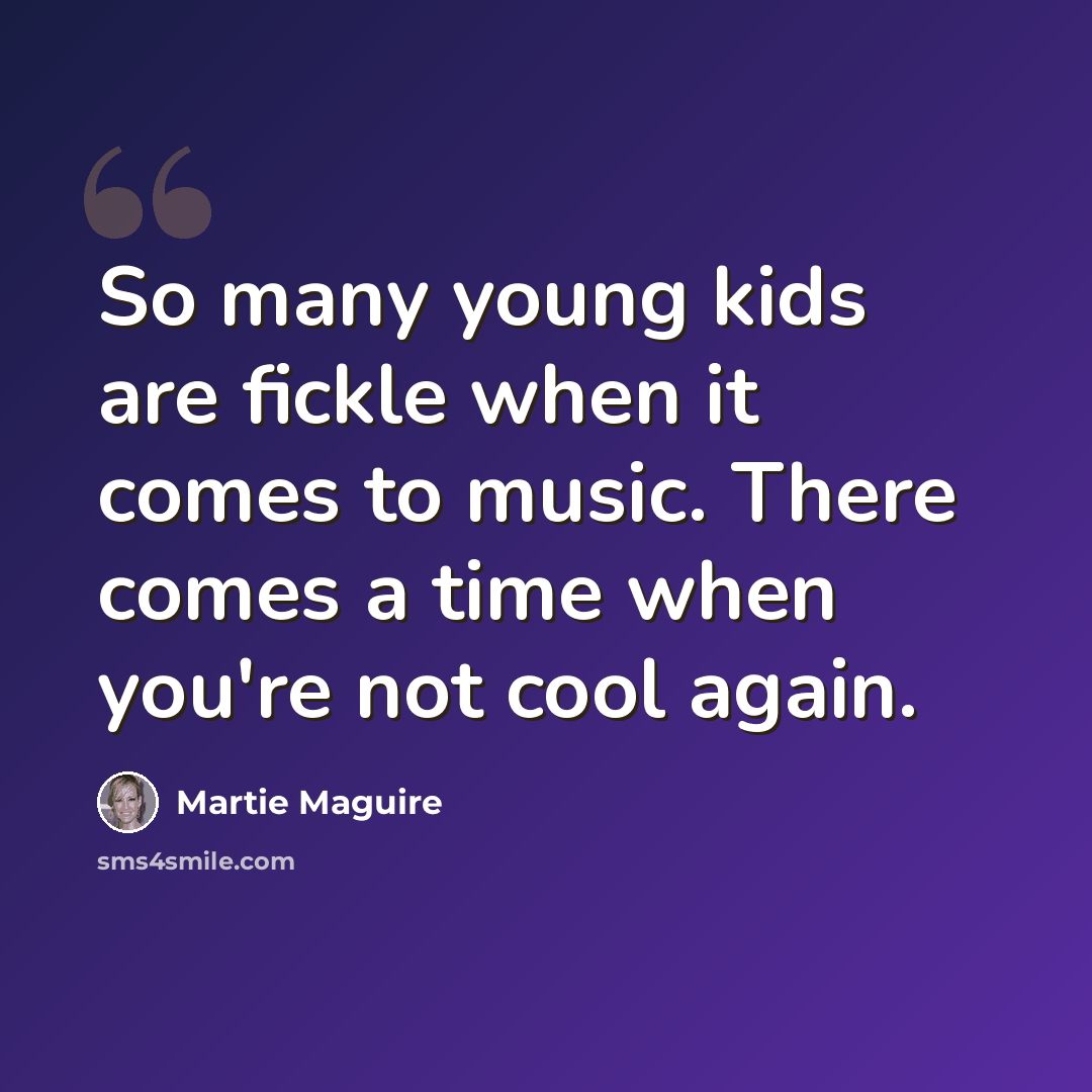 “So many young kids are fickle when it comes to music. There comes a time when you're not cool again.” quote by Martie Maguire