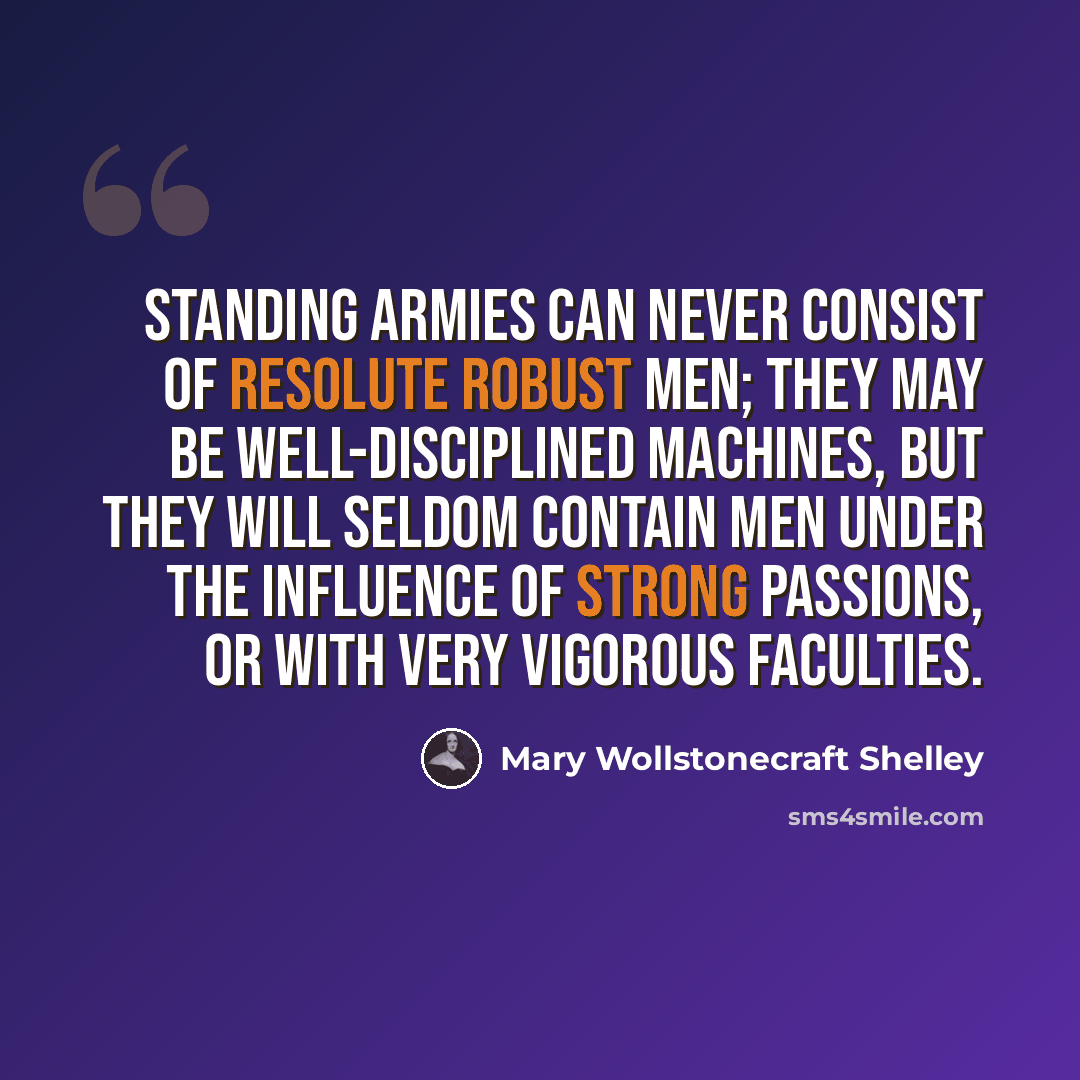 “Standing armies can never consist of resolute robust men; they may be well-disciplined machines, but they will seldom contain men under the influence of strong passions, or with very vigorous faculties.” quote by Mary Wollstonecraft Shelley