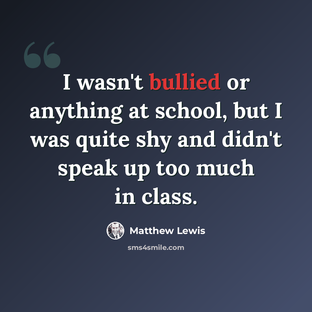 “I wasn't bullied or anything at school, but I was quite shy and didn't speak up too much in class.” quote by Matthew Lewis