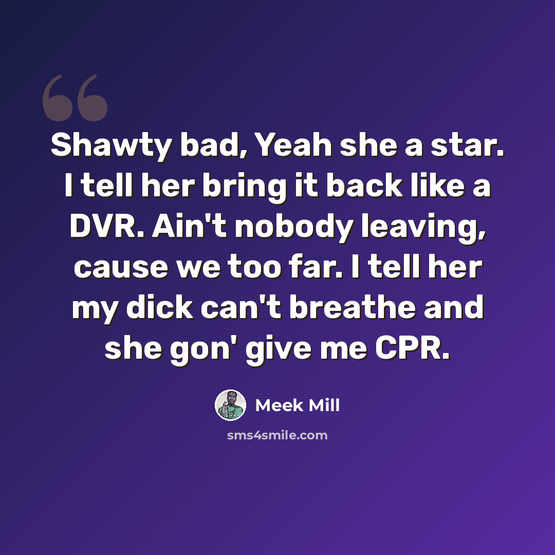 “Shawty bad, Yeah she a star. I tell her bring it back like a DVR. Ain't nobody leaving, cause we too far. I tell her my dick can't breathe and she gon' give me CPR.” quote by Meek Mill