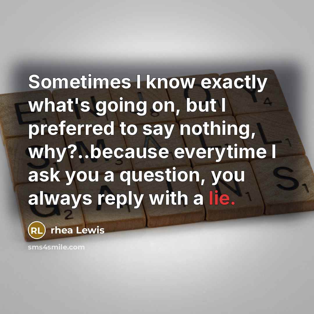 “Sometimes I know exactly what's going on, but I preferred to say nothing, why?..because everytime I ask you a question, you always reply with a lie.” quote by Rhea Lewis