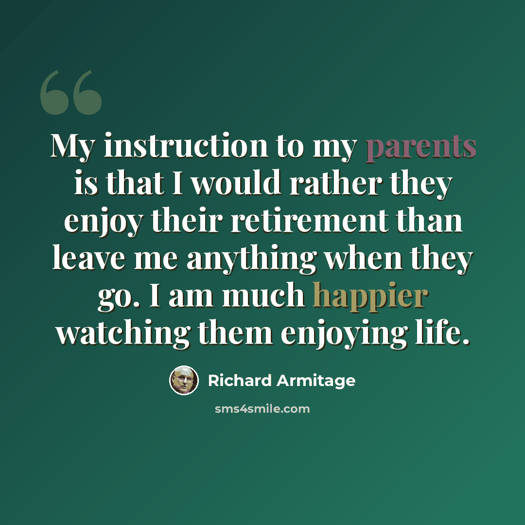 “My instruction to my parents is that I would rather they enjoy their retirement than leave me anything when they go. I am much happier watching them enjoying life.” quote by Richard Armitage